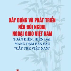 Xây dựng và phát triển nền đối ngoại, ngoại giao Việt Nam toàn diện, hiện đại, mang đậm bản sắc "cây tre Việt Nam"