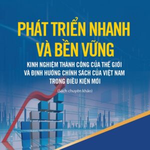 Phát triển nhanh và bền vững: Kinh nghiệm thành công của thế giới và định hướng chính sách của Việt Nam trong điều kiện mới (Sách chuyên khảo)