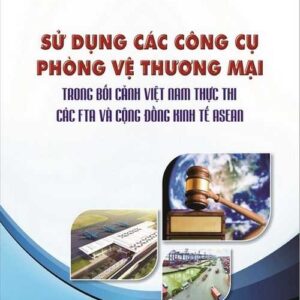 Sử dụng các công cụ phòng vệ thương mại trong bối cảnh Việt Nam thực thi các FTA và cộng đồng kinh tế ASEAN